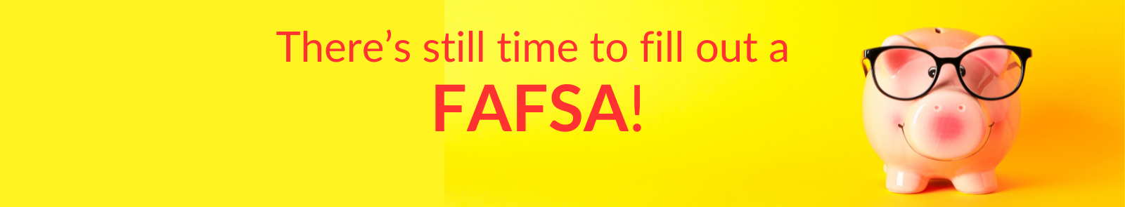 Piggy Bank with the words There is still time to fill out your FAFSA