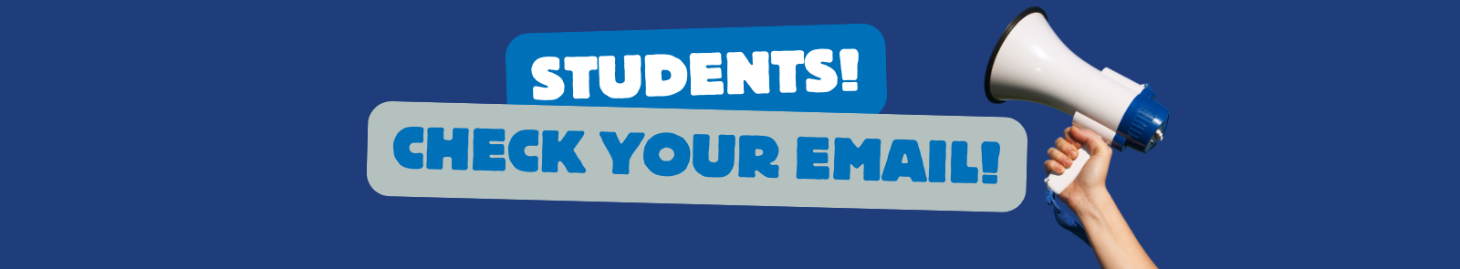 A hand holds up a white and blue megaphone, the text "Students! Check your email!" laid out in all caps to the side, as if spoken into the device. 